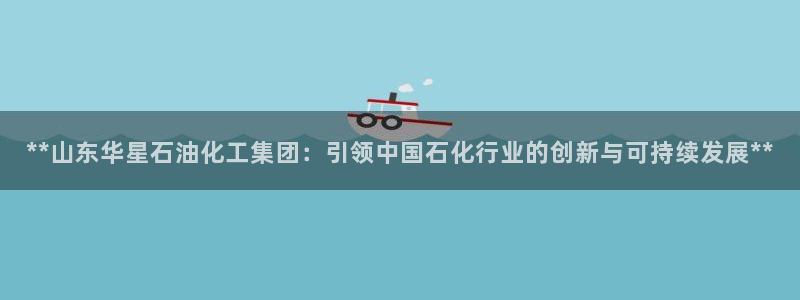 球盟会电子好黑：**山东华星石油化工集团：引领中国石化行业的