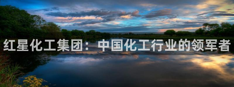 球盟会app最新地址下载安装：红星化工集团：中国化工行业的领