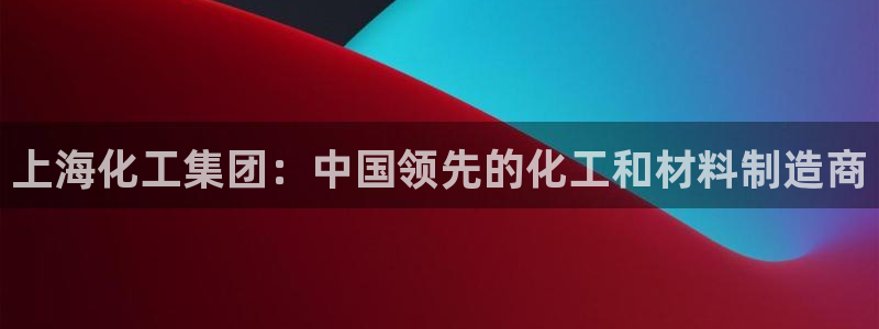 球盟会唯一：上海化工集团：中国领先的化工和材料制造商