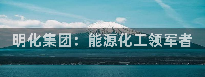 球盟会综合app下载：明化集团：能源化工领军者