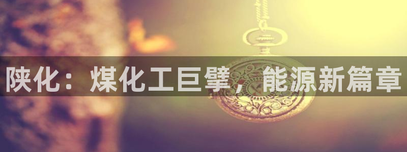 球盟会app最新地址下载安装：陕化：煤化工巨擘，能源新篇章