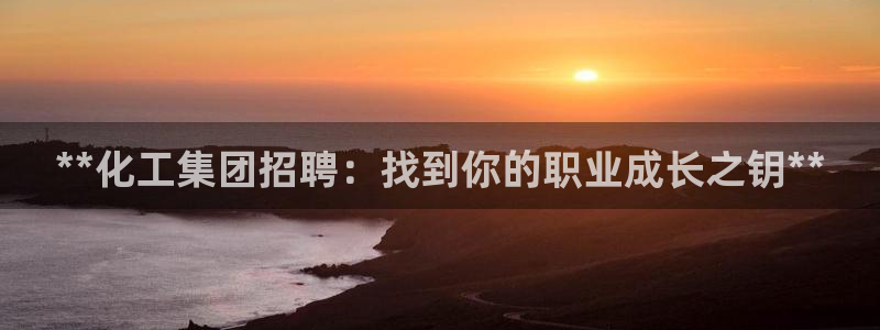 球盟会官方网页登录：**化工集团招聘：找到你的职业成长之钥*