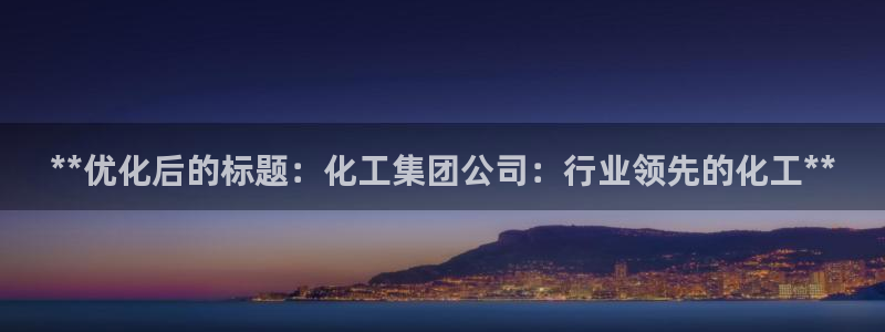 球盟会电子好黑：**优化后的标题：化工集团公司：行业领先的化