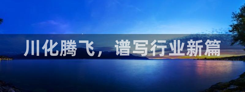 球盟会能退钱吗是真的吗：川化腾飞，谱写行业新篇
