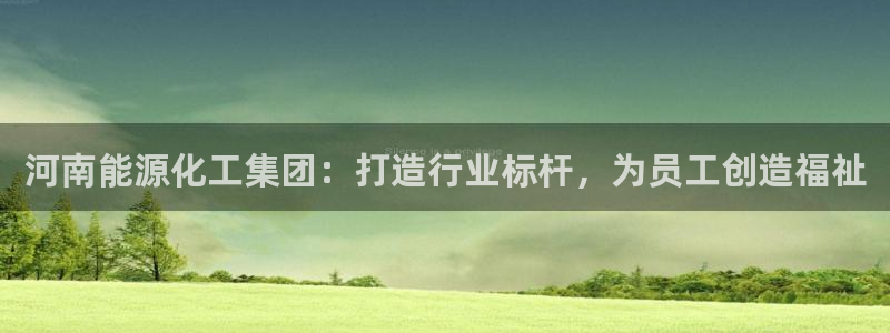 球盟会可以提现么：河南能源化工集团：打造行业标杆，为员工创造