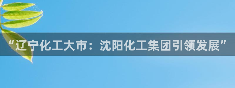 球盟会连接：“辽宁化工大市：沈阳化工集团引领发展”