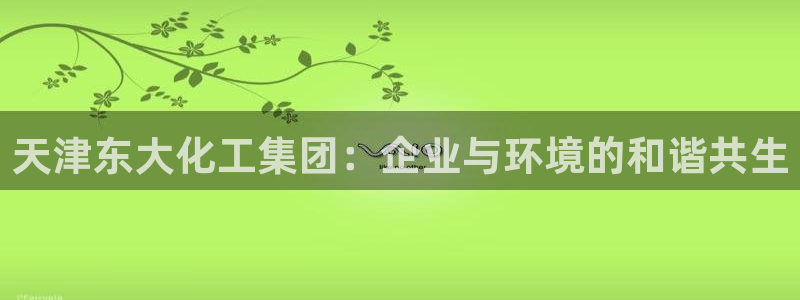 球盟会app最新地址在哪找：天津东大化工集团：企业与环境的和