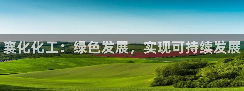 球盟会乐虎：襄化化工：绿色发展，实现可持续发展
