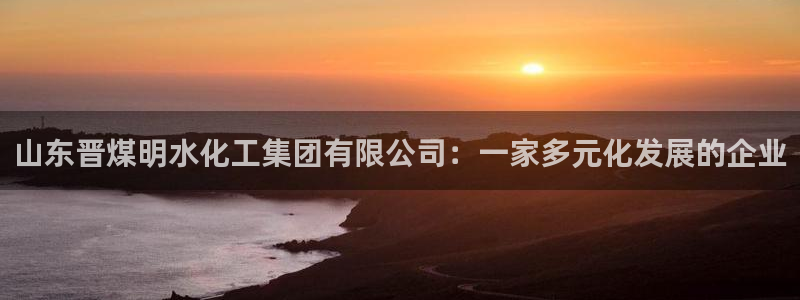 球盟会官网入口：山东晋煤明水化工集团有限公司：一家多元化发展
