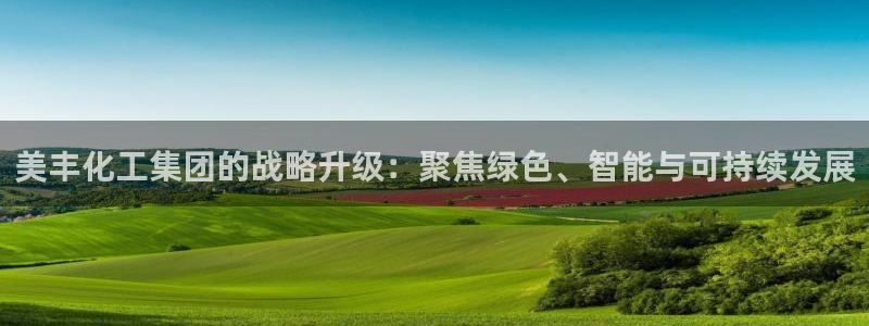 球盟会官方客服：美丰化工集团的战略升级：聚焦绿色、智能与可持