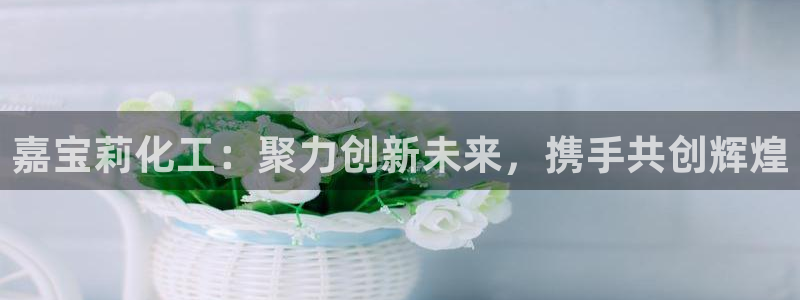 球盟会黑款吗知乎文章：嘉宝莉化工：聚力创新未来，携手共创辉煌