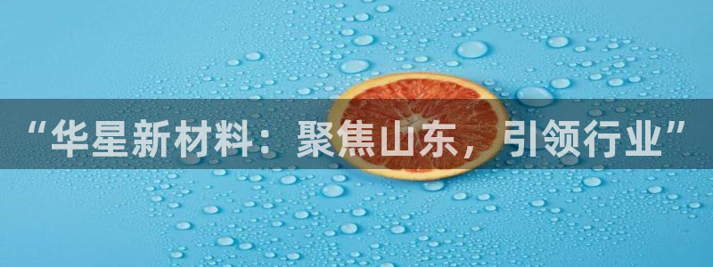 球盟会综合体育平台：“华星新材料：聚焦山东，引领行业”