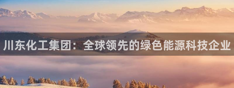 球盟会能退钱吗是真的吗：川东化工集团：全球领先的绿色能源科技