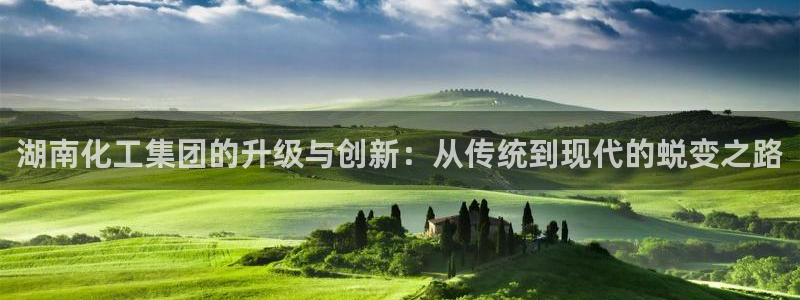 球盟会网页版：湖南化工集团的升级与创新：从传统到现代的蜕变之