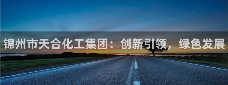 球盟会黑款吗：锦州市天合化工集团：创新引领，绿色发展