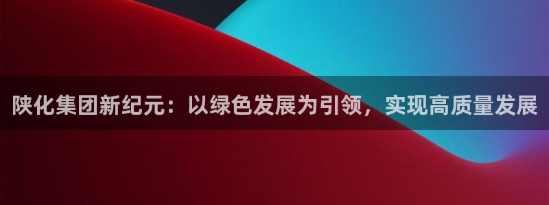 球盟会在线登录官网：陕化集团新纪元：以绿色发展为引领，实现高