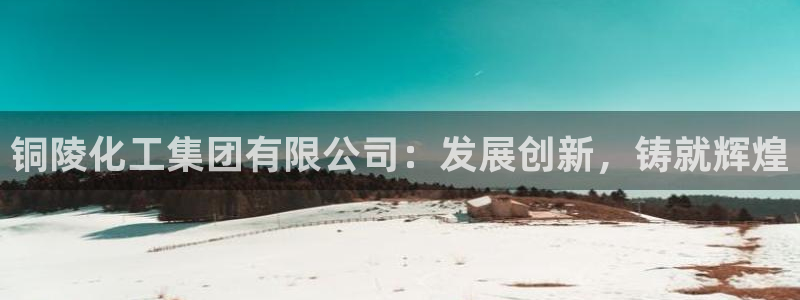 球盟会能提现吗是真的吗：铜陵化工集团有限公司：发展创新，铸就