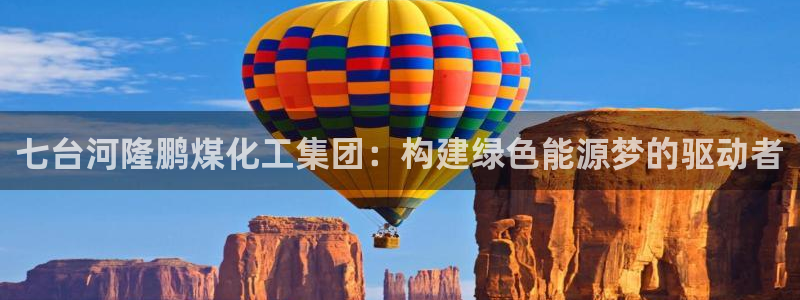 球盟会app安装：七台河隆鹏煤化工集团：构建绿色能源梦的驱动