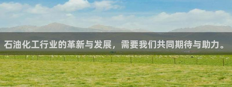 球盟会APP最新地址：石油化工行业的革新与发展，需要我们共同