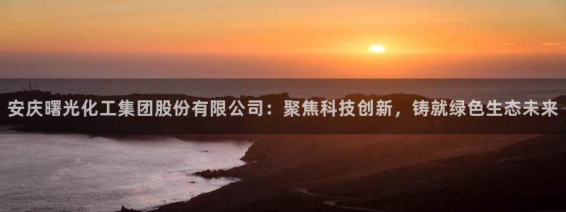 球盟会登录网址：安庆曙光化工集团股份有限公司：聚焦科技创新，