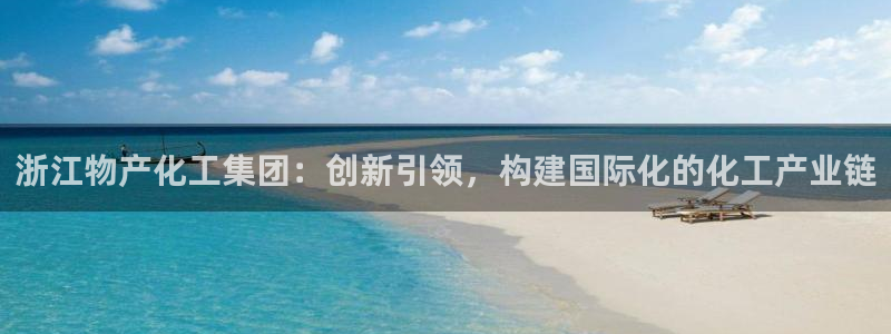 球盟会最新地址备用：浙江物产化工集团：创新引领，构建国际化的