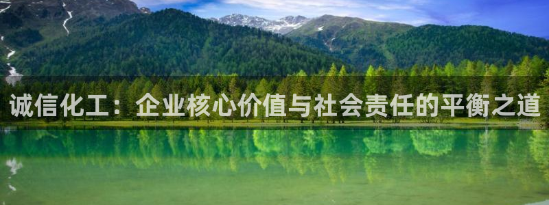 球盟会能提现吗安全吗：诚信化工：企业核心价值与社会责任的平衡