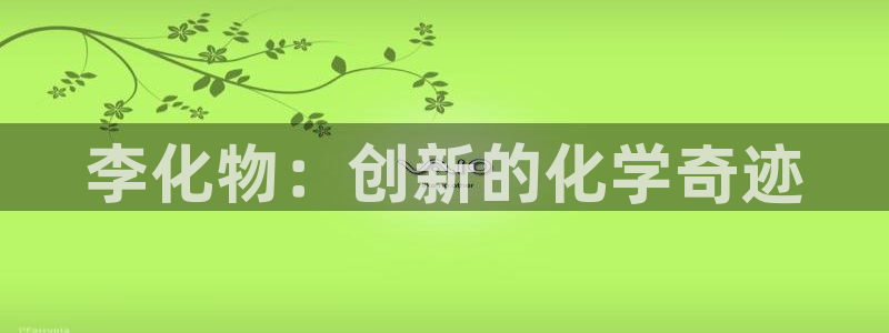 球盟会手机网页版：李化物：创新的化学奇迹