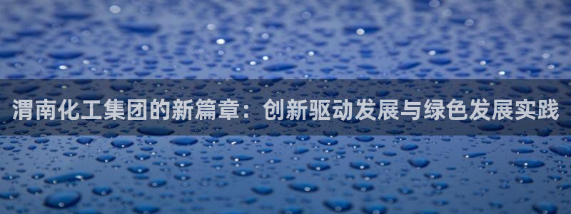 球盟会app网址多少：渭南化工集团的新篇章：创新驱动发展与绿