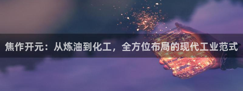 球盟会官方网页登录：焦作开元：从炼油到化工，全方位布局的现代