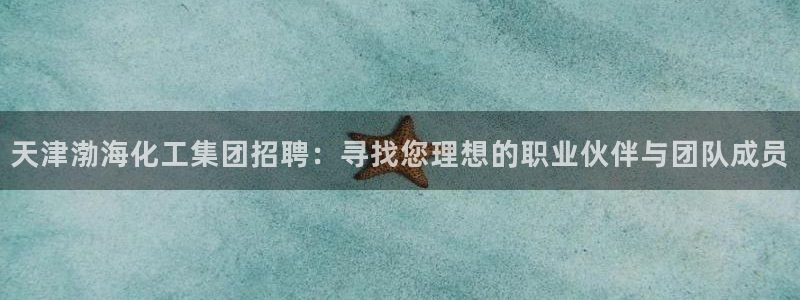 球盟会电子好下吗：天津渤海化工集团招聘：寻找您理想的职业伙伴