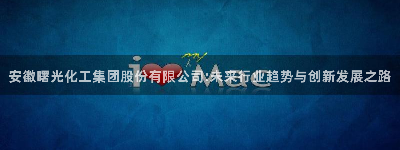 球盟会国际官网：安徽曙光化工集团股份有限公司:未来行业趋势与