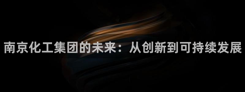 球盟会平台怎么样：南京化工集团的未来：从创新到可持续发展