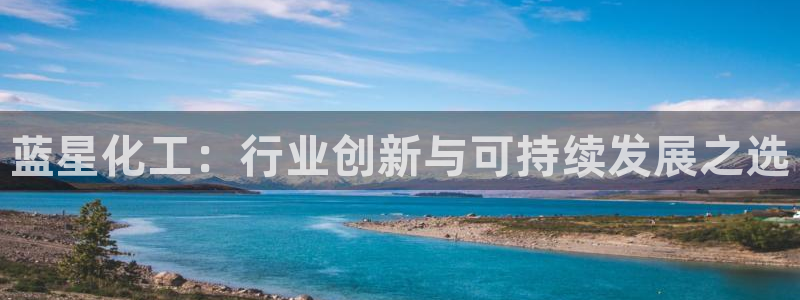 球盟会官网入口：蓝星化工：行业创新与可持续发展之选