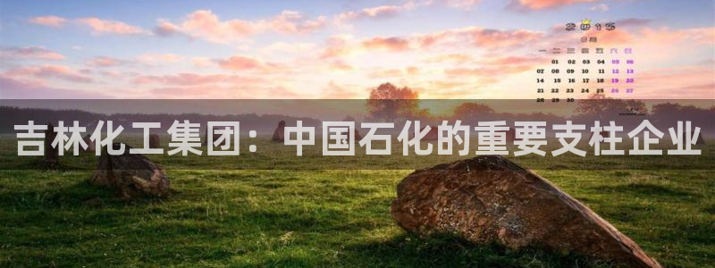 球盟会官方：吉林化工集团：中国石化的重要支柱企业