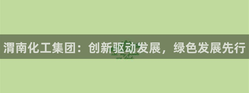 球盟会登录网址：渭南化工集团：创新驱动发展，绿色发展先行