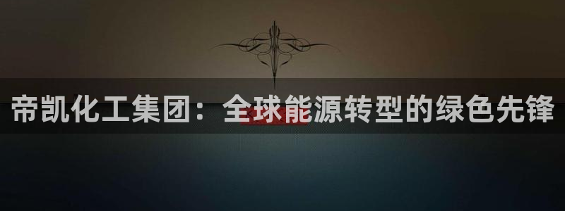 球盟会黑嘛：帝凯化工集团：全球能源转型的绿色先锋