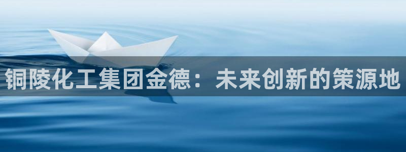 球盟会游戏几点玩合适：铜陵化工集团金德：未来创新的策源地