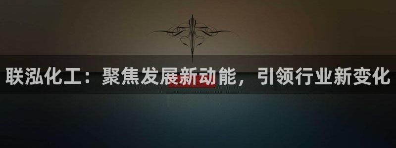 球盟会登陆入口：联泓化工：聚焦发展新动能，引领行业新变化