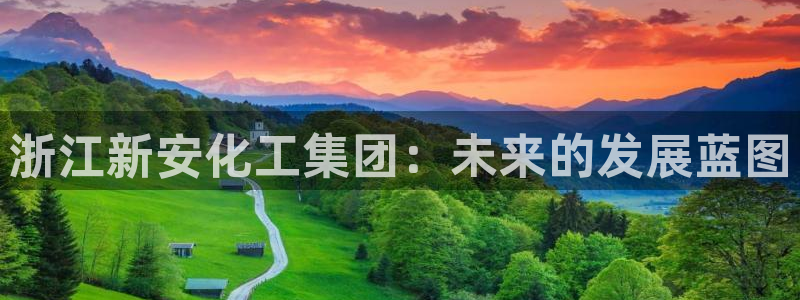 球盟会APP最新地址：浙江新安化工集团：未来的发展蓝图