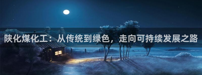 球盟会提款支付宝怎么样：陕化煤化工：从传统到绿色，走向可持续