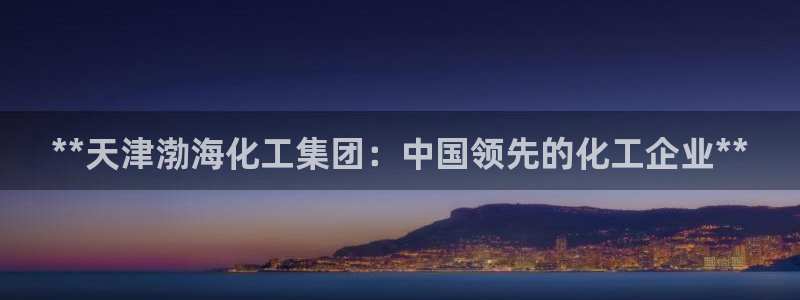 球盟会有没有黑单的人：**天津渤海化工集团：中国领先的化工企