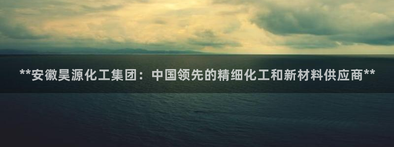 球盟会app网址多少号：**安徽昊源化工集团：中国领先的精细