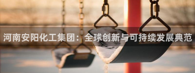 球盟会在线登录：河南安阳化工集团：全球创新与可持续发展典范
