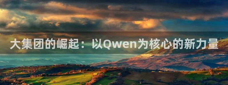 球盟会APP下载：大集团的崛起：以Qwen为核心的新力量