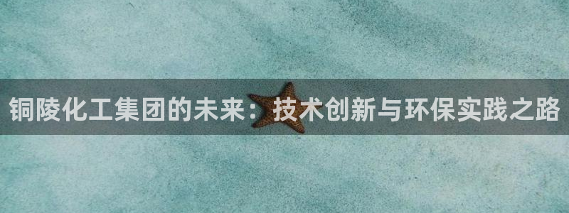 球盟会体育app官方网站：铜陵化工集团的未来：技术创新与环保