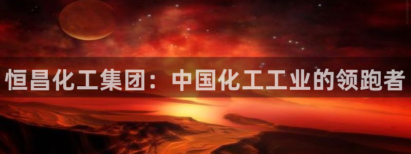 球盟会官网app下载：恒昌化工集团：中国化工工业的领跑者