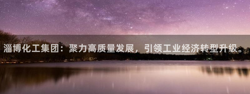 球盟会综合app下载：淄博化工集团：聚力高质量发展，引领工业