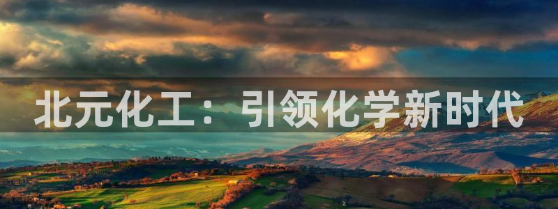 球盟会官方客服：北元化工：引领化学新时代