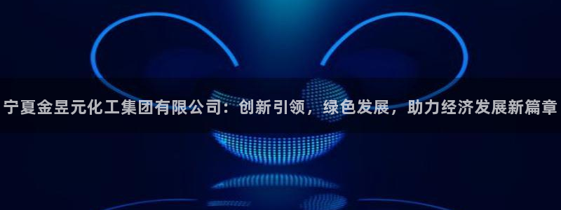 球盟会qm9：宁夏金昱元化工集团有限公司：创新引领，绿色发展