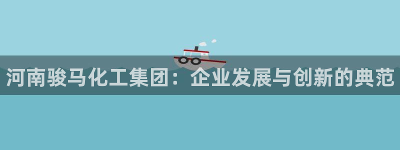 球盟会用的客服聊天是哪个软件：河南骏马化工集团：企业发展与创